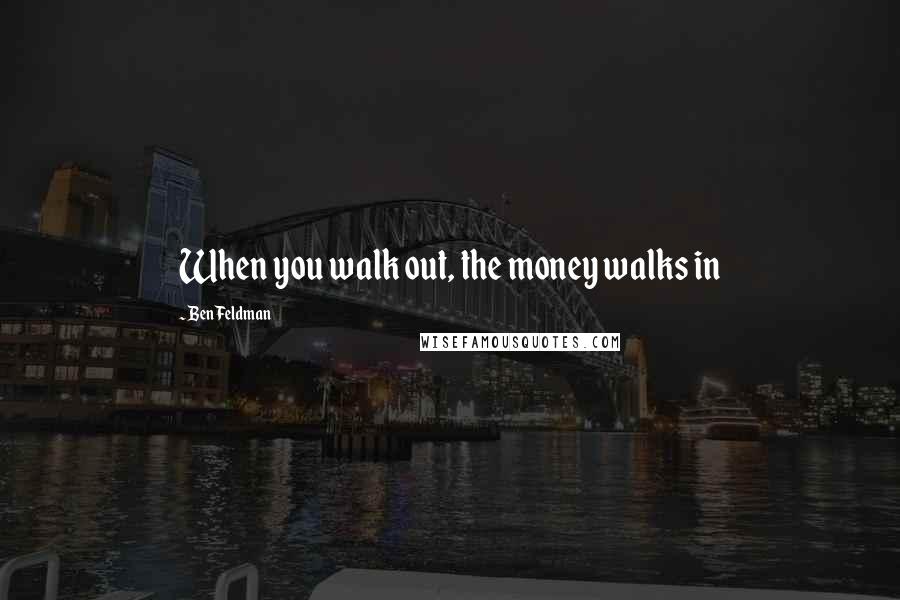 Ben Feldman Quotes: When you walk out, the money walks in