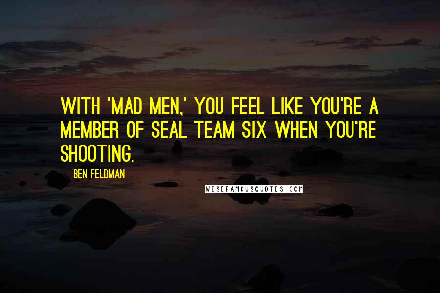 Ben Feldman Quotes: With 'Mad Men,' you feel like you're a member of Seal Team Six when you're shooting.