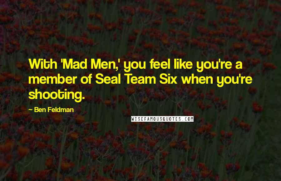 Ben Feldman Quotes: With 'Mad Men,' you feel like you're a member of Seal Team Six when you're shooting.