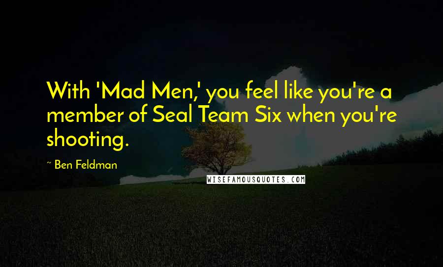 Ben Feldman Quotes: With 'Mad Men,' you feel like you're a member of Seal Team Six when you're shooting.