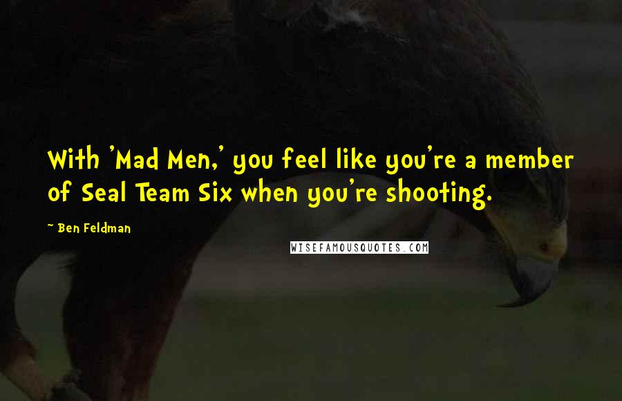 Ben Feldman Quotes: With 'Mad Men,' you feel like you're a member of Seal Team Six when you're shooting.