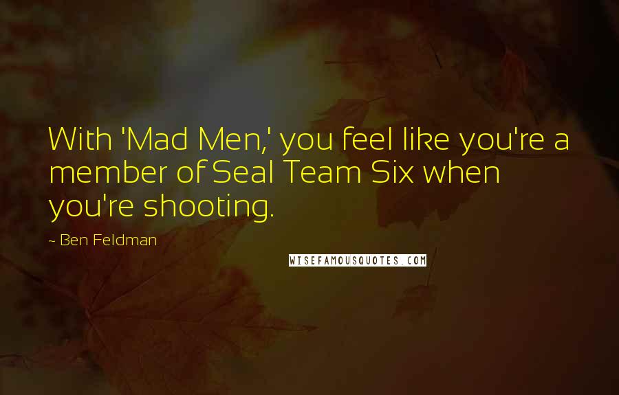 Ben Feldman Quotes: With 'Mad Men,' you feel like you're a member of Seal Team Six when you're shooting.