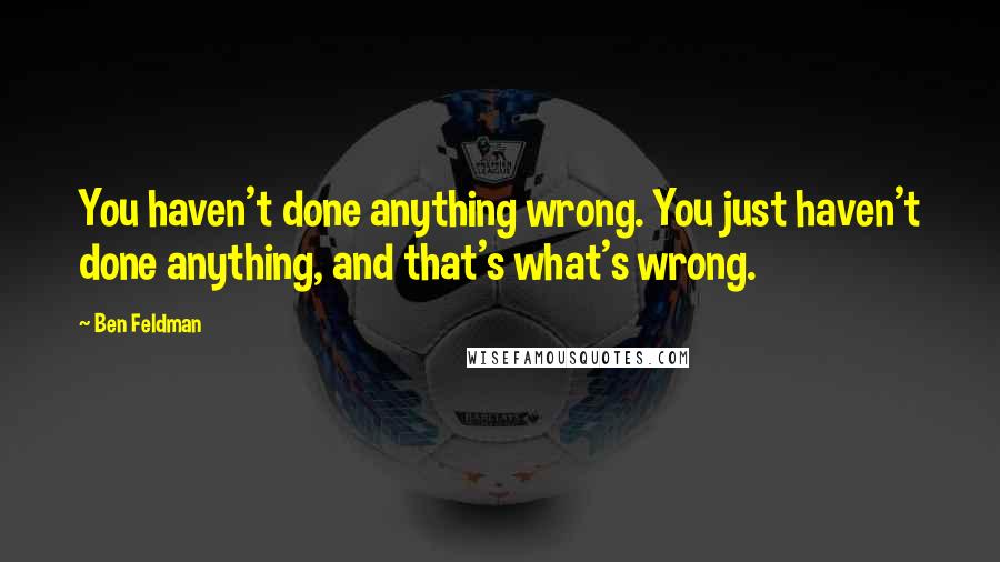 Ben Feldman Quotes: You haven't done anything wrong. You just haven't done anything, and that's what's wrong.