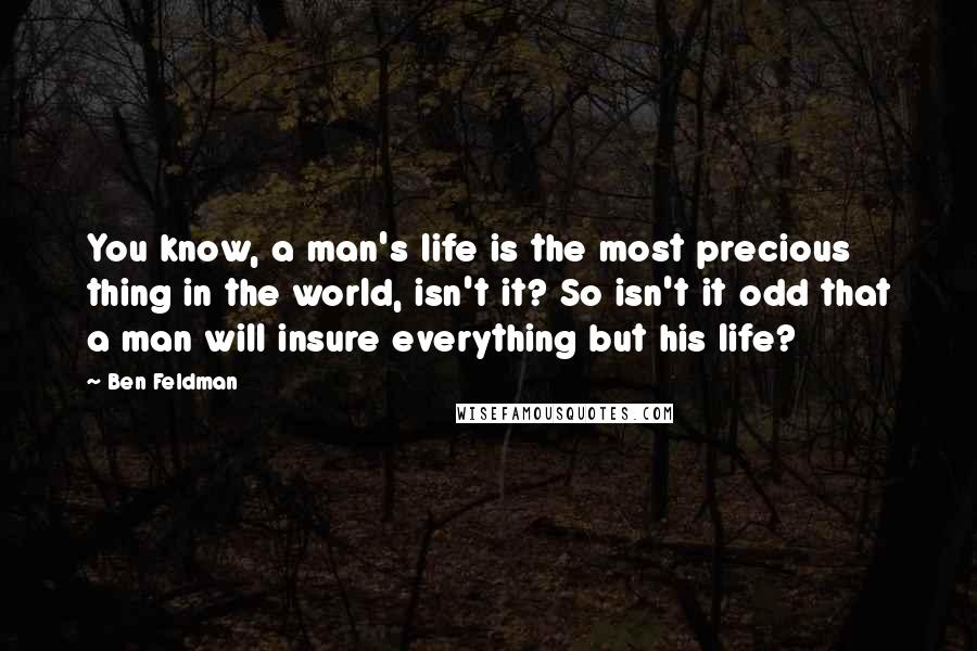 Ben Feldman Quotes: You know, a man's life is the most precious thing in the world, isn't it? So isn't it odd that a man will insure everything but his life?