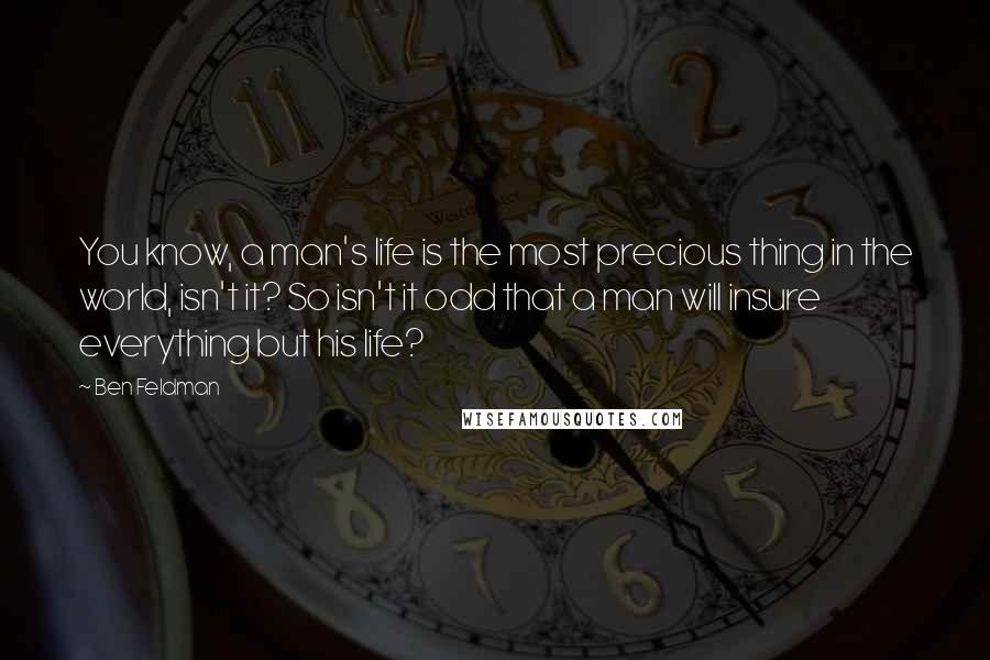 Ben Feldman Quotes: You know, a man's life is the most precious thing in the world, isn't it? So isn't it odd that a man will insure everything but his life?