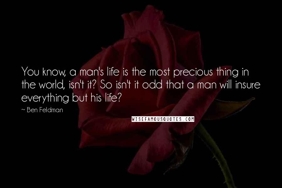 Ben Feldman Quotes: You know, a man's life is the most precious thing in the world, isn't it? So isn't it odd that a man will insure everything but his life?