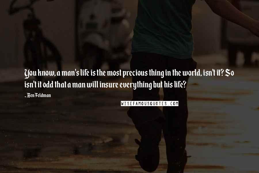 Ben Feldman Quotes: You know, a man's life is the most precious thing in the world, isn't it? So isn't it odd that a man will insure everything but his life?