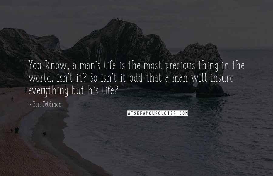 Ben Feldman Quotes: You know, a man's life is the most precious thing in the world, isn't it? So isn't it odd that a man will insure everything but his life?