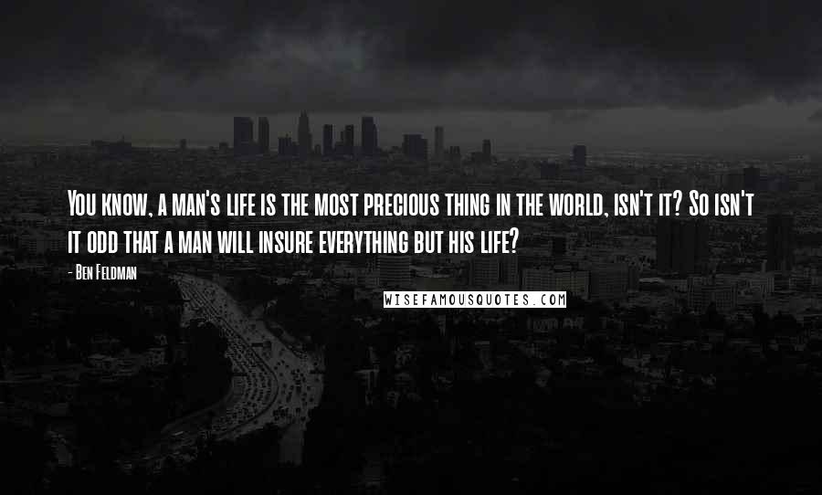 Ben Feldman Quotes: You know, a man's life is the most precious thing in the world, isn't it? So isn't it odd that a man will insure everything but his life?