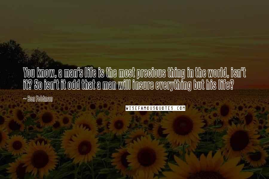 Ben Feldman Quotes: You know, a man's life is the most precious thing in the world, isn't it? So isn't it odd that a man will insure everything but his life?