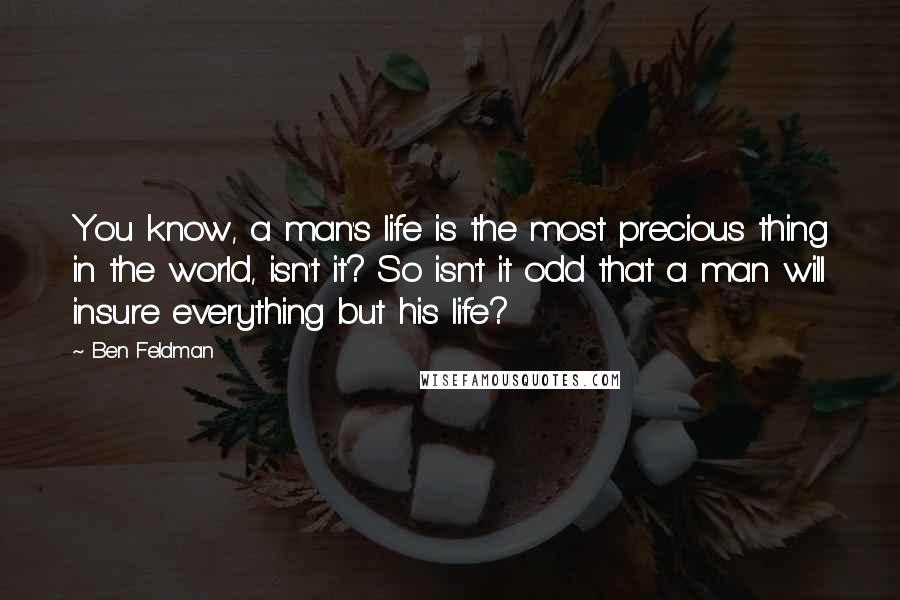 Ben Feldman Quotes: You know, a man's life is the most precious thing in the world, isn't it? So isn't it odd that a man will insure everything but his life?