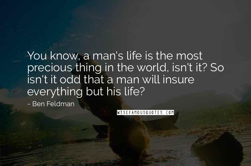 Ben Feldman Quotes: You know, a man's life is the most precious thing in the world, isn't it? So isn't it odd that a man will insure everything but his life?