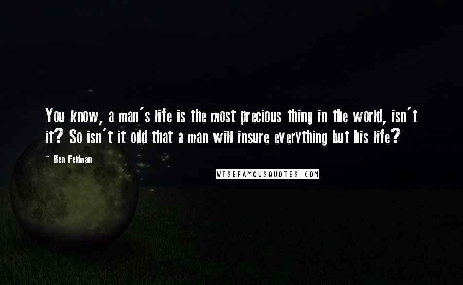 Ben Feldman Quotes: You know, a man's life is the most precious thing in the world, isn't it? So isn't it odd that a man will insure everything but his life?