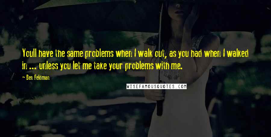 Ben Feldman Quotes: Youll have the same problems when I walk out, as you had when I walked in ... unless you let me take your problems with me.