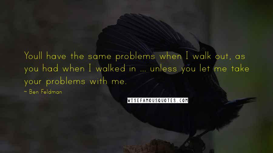 Ben Feldman Quotes: Youll have the same problems when I walk out, as you had when I walked in ... unless you let me take your problems with me.