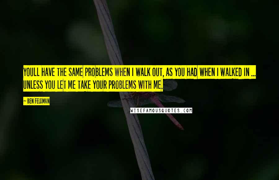 Ben Feldman Quotes: Youll have the same problems when I walk out, as you had when I walked in ... unless you let me take your problems with me.