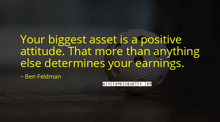 Ben Feldman Quotes: Your biggest asset is a positive attitude. That more than anything else determines your earnings.