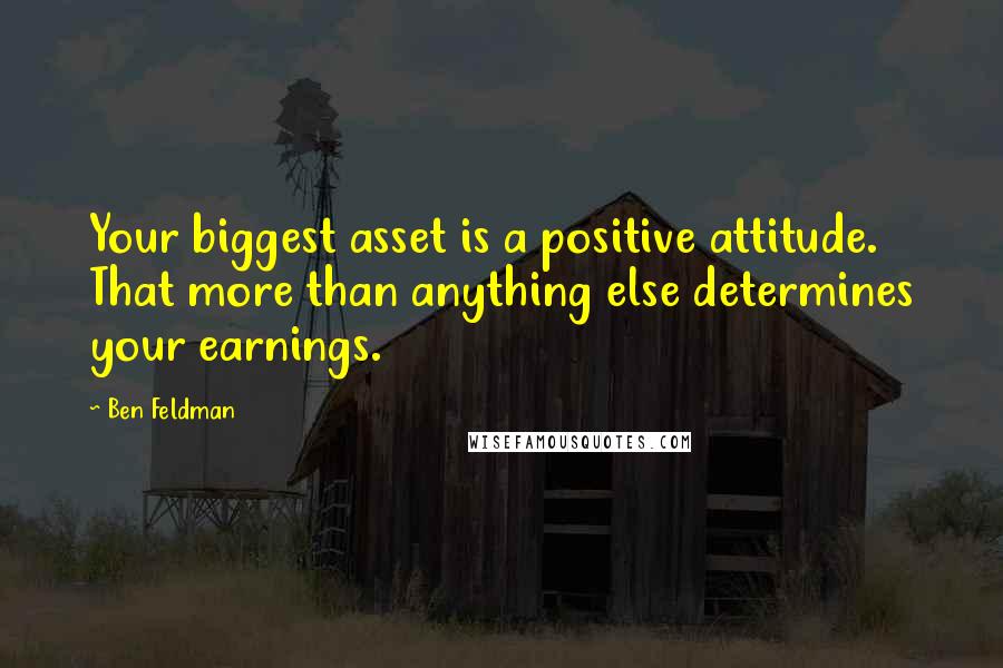 Ben Feldman Quotes: Your biggest asset is a positive attitude. That more than anything else determines your earnings.