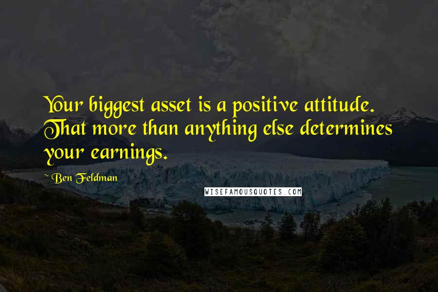 Ben Feldman Quotes: Your biggest asset is a positive attitude. That more than anything else determines your earnings.