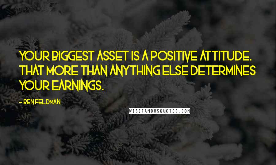 Ben Feldman Quotes: Your biggest asset is a positive attitude. That more than anything else determines your earnings.