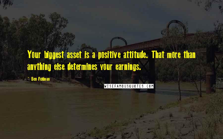 Ben Feldman Quotes: Your biggest asset is a positive attitude. That more than anything else determines your earnings.