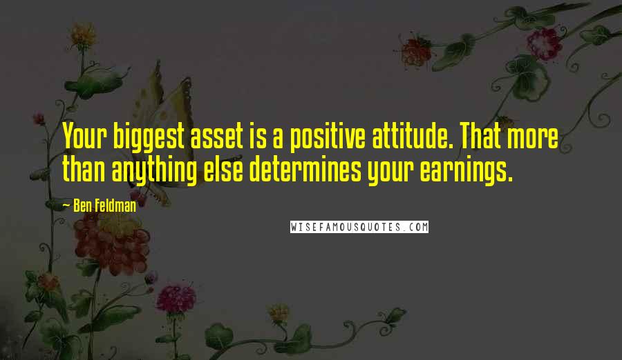 Ben Feldman Quotes: Your biggest asset is a positive attitude. That more than anything else determines your earnings.