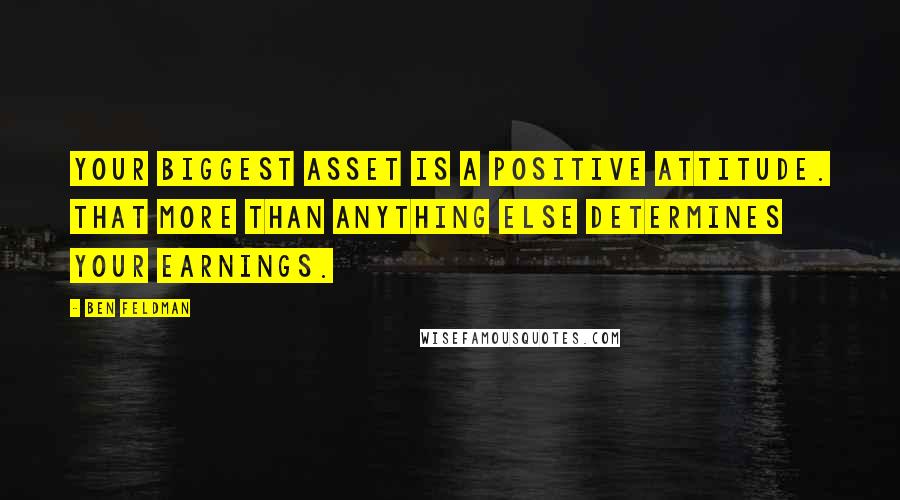 Ben Feldman Quotes: Your biggest asset is a positive attitude. That more than anything else determines your earnings.