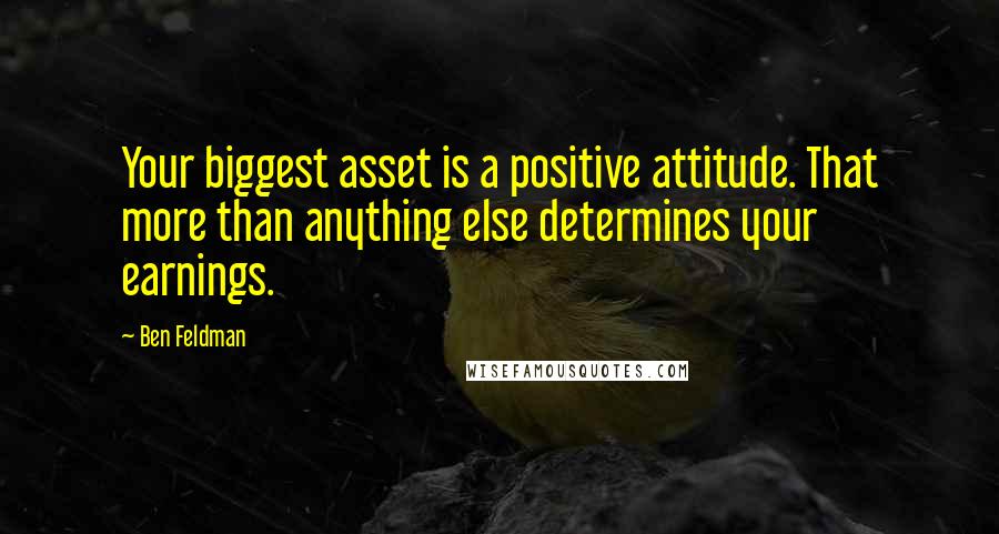 Ben Feldman Quotes: Your biggest asset is a positive attitude. That more than anything else determines your earnings.