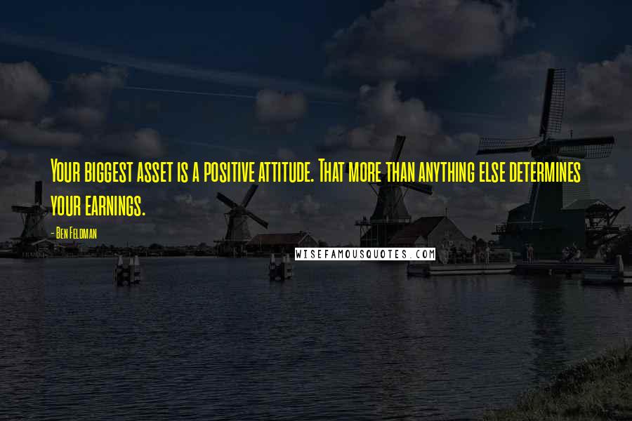 Ben Feldman Quotes: Your biggest asset is a positive attitude. That more than anything else determines your earnings.