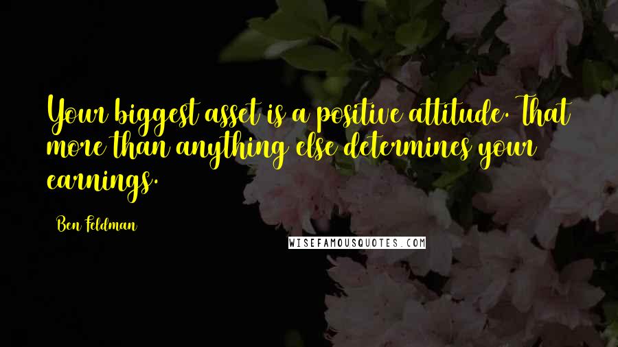 Ben Feldman Quotes: Your biggest asset is a positive attitude. That more than anything else determines your earnings.