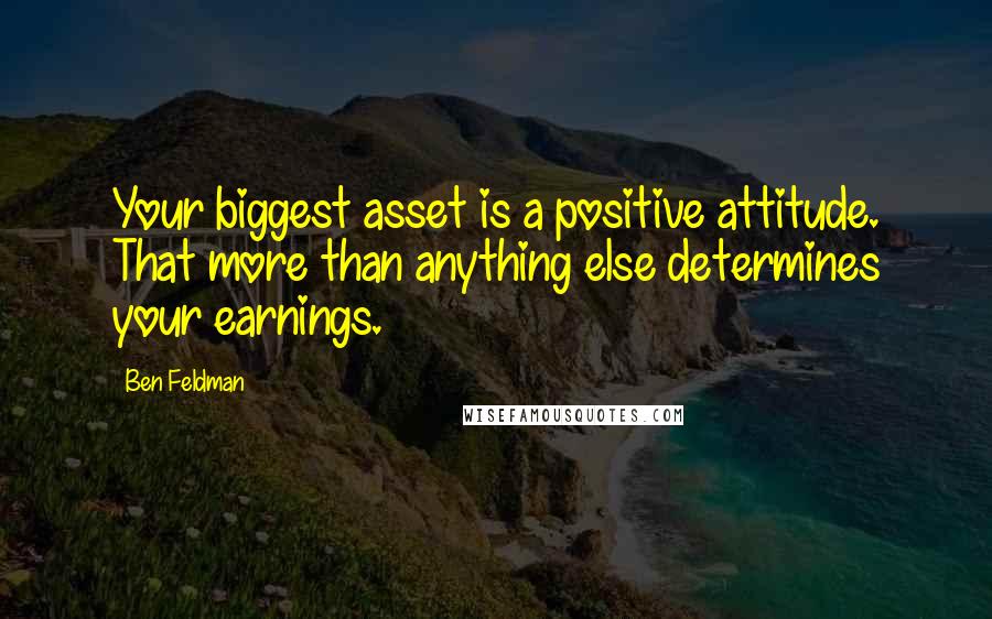Ben Feldman Quotes: Your biggest asset is a positive attitude. That more than anything else determines your earnings.