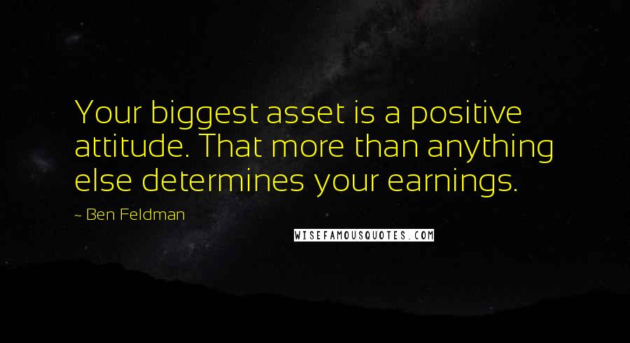 Ben Feldman Quotes: Your biggest asset is a positive attitude. That more than anything else determines your earnings.