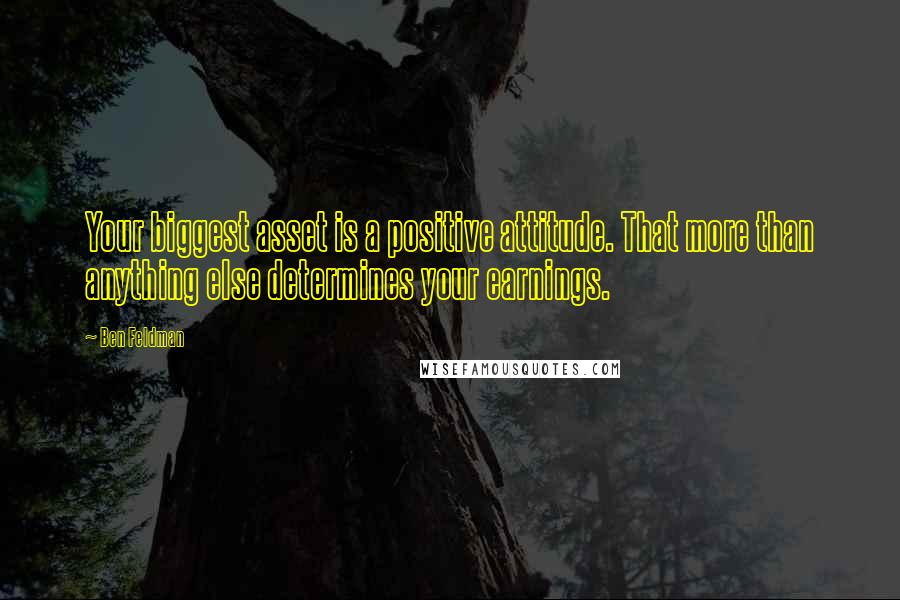 Ben Feldman Quotes: Your biggest asset is a positive attitude. That more than anything else determines your earnings.