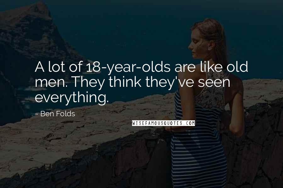 Ben Folds Quotes: A lot of 18-year-olds are like old men. They think they've seen everything.
