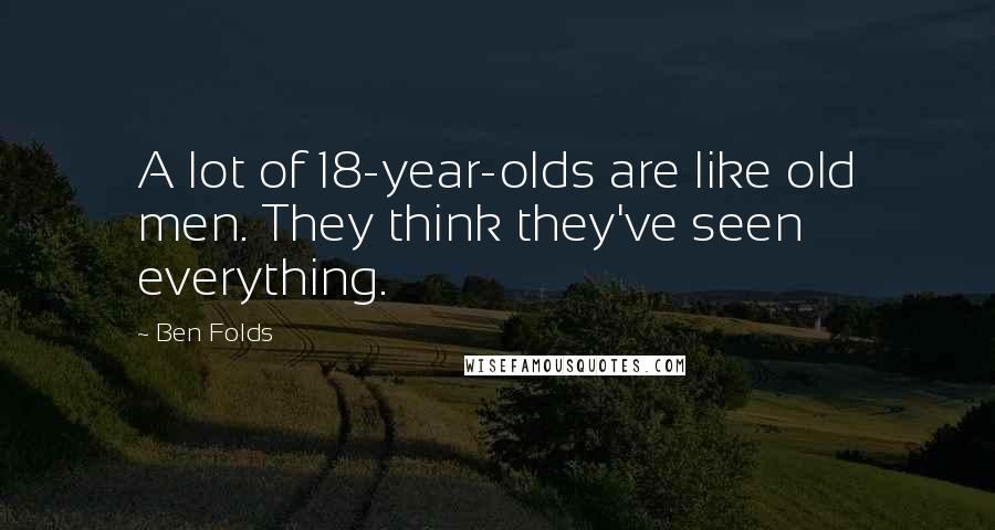 Ben Folds Quotes: A lot of 18-year-olds are like old men. They think they've seen everything.