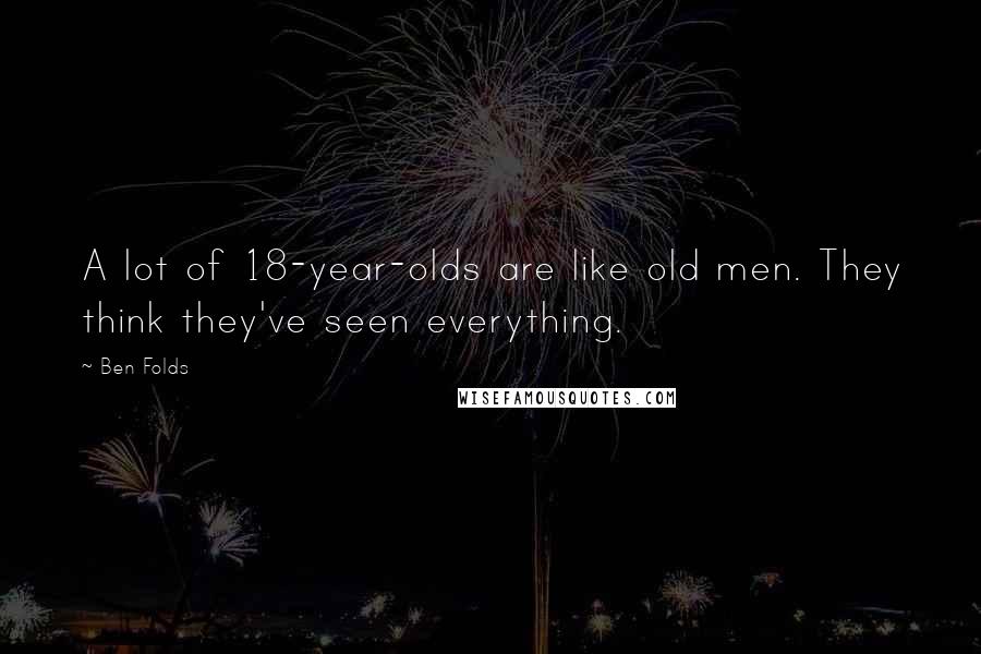 Ben Folds Quotes: A lot of 18-year-olds are like old men. They think they've seen everything.