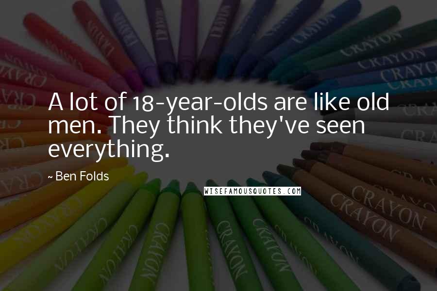 Ben Folds Quotes: A lot of 18-year-olds are like old men. They think they've seen everything.