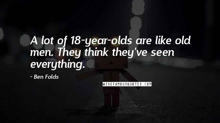 Ben Folds Quotes: A lot of 18-year-olds are like old men. They think they've seen everything.