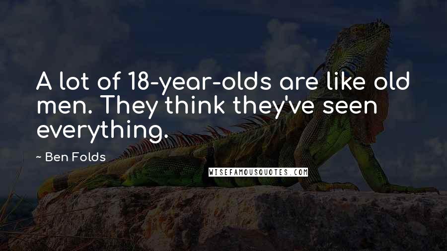 Ben Folds Quotes: A lot of 18-year-olds are like old men. They think they've seen everything.