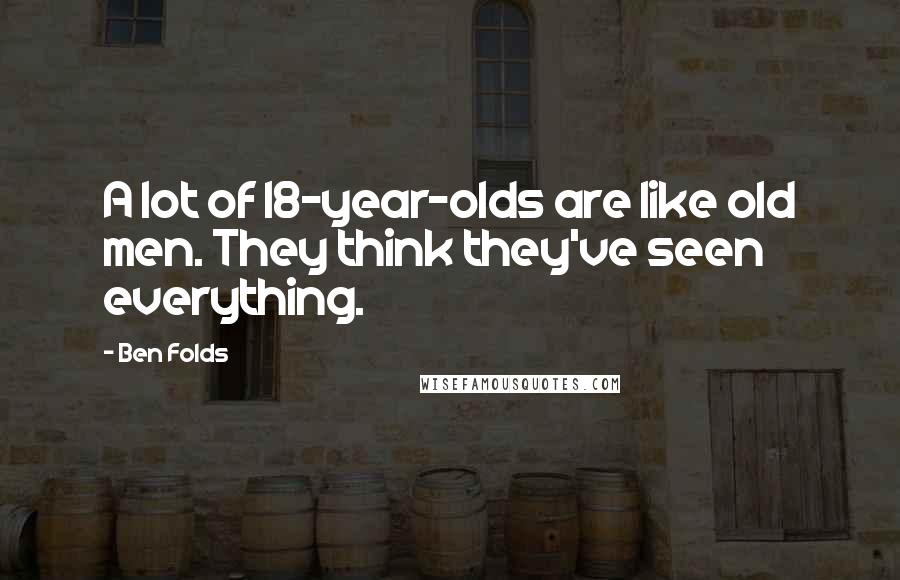 Ben Folds Quotes: A lot of 18-year-olds are like old men. They think they've seen everything.