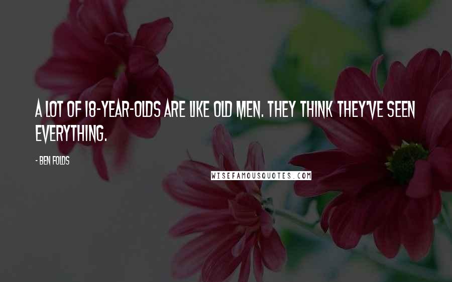 Ben Folds Quotes: A lot of 18-year-olds are like old men. They think they've seen everything.