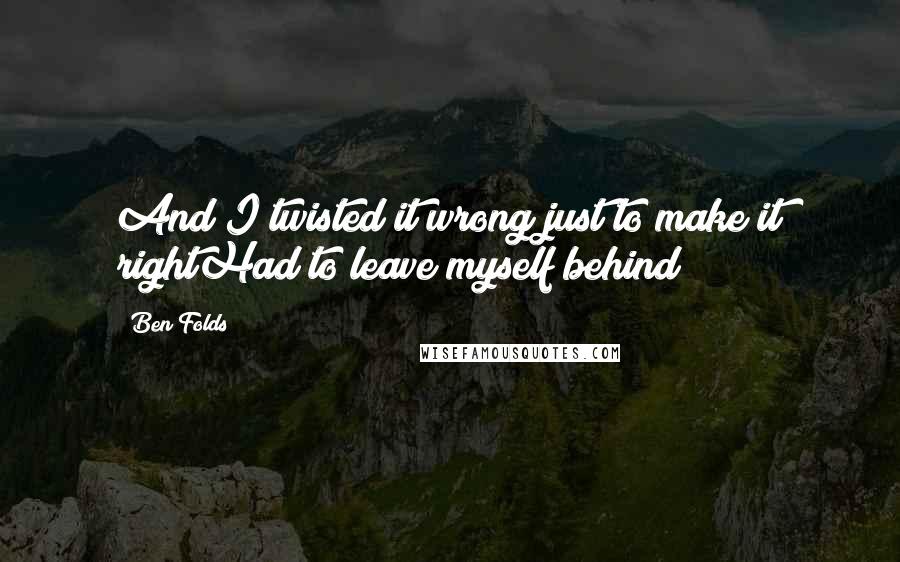 Ben Folds Quotes: And I twisted it wrong just to make it rightHad to leave myself behind