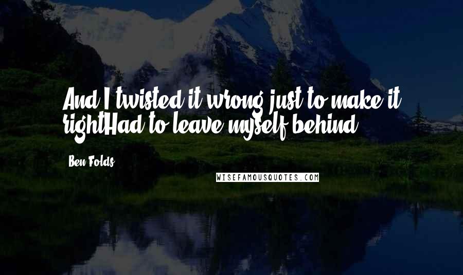 Ben Folds Quotes: And I twisted it wrong just to make it rightHad to leave myself behind