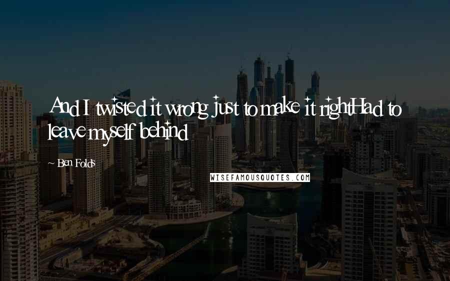 Ben Folds Quotes: And I twisted it wrong just to make it rightHad to leave myself behind