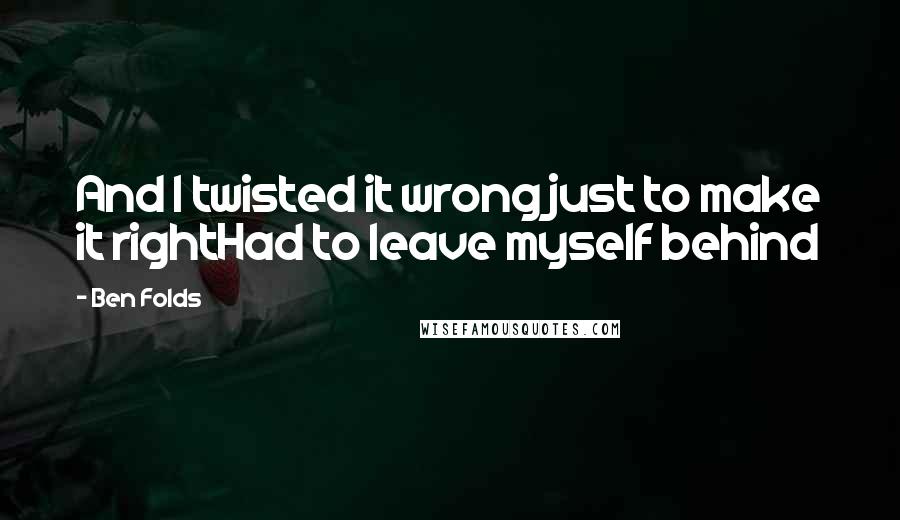 Ben Folds Quotes: And I twisted it wrong just to make it rightHad to leave myself behind