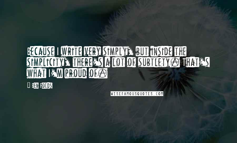 Ben Folds Quotes: Because I write very simply, but inside the simplicity, there's a lot of subtlety. That's what I'm proud of.