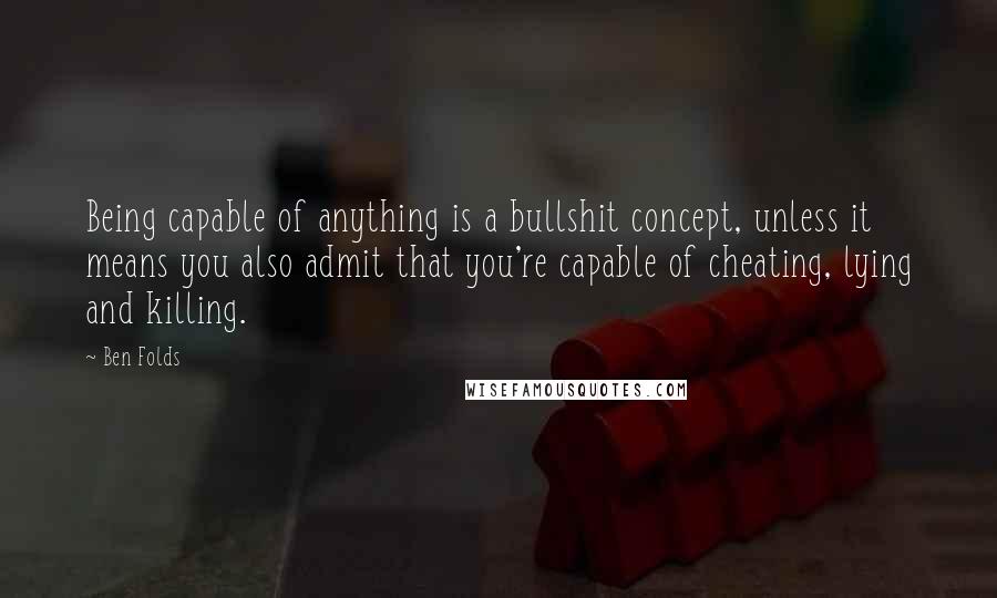 Ben Folds Quotes: Being capable of anything is a bullshit concept, unless it means you also admit that you're capable of cheating, lying and killing.