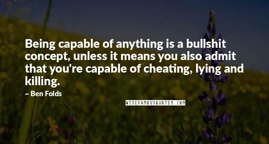 Ben Folds Quotes: Being capable of anything is a bullshit concept, unless it means you also admit that you're capable of cheating, lying and killing.