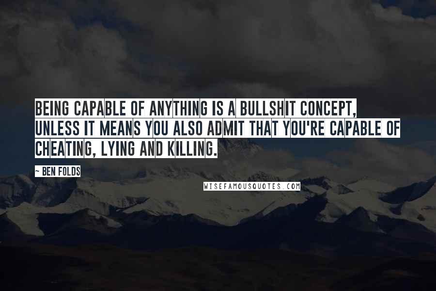 Ben Folds Quotes: Being capable of anything is a bullshit concept, unless it means you also admit that you're capable of cheating, lying and killing.