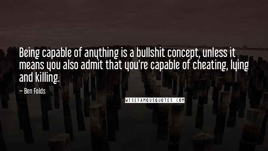 Ben Folds Quotes: Being capable of anything is a bullshit concept, unless it means you also admit that you're capable of cheating, lying and killing.